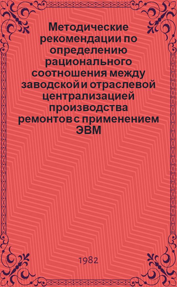 Методические рекомендации по определению рационального соотношения между заводской и отраслевой централизацией производства ремонтов с применением ЭВМ