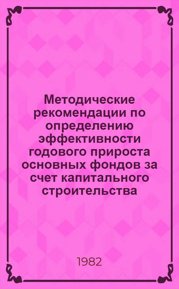 Методические рекомендации по определению эффективности годового прироста основных фондов за счет капитального строительства