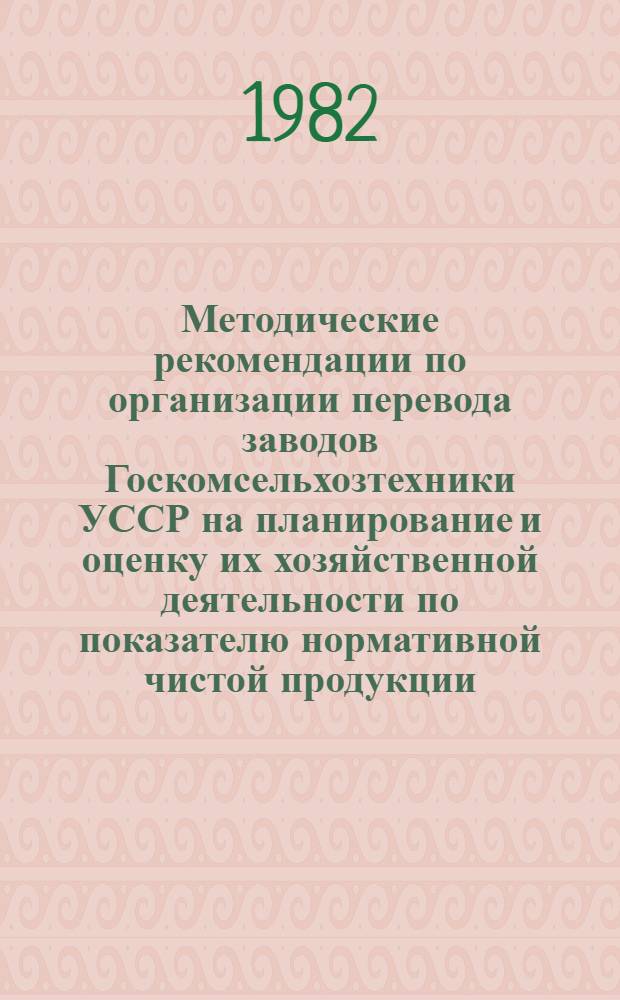 Методические рекомендации по организации перевода заводов Госкомсельхозтехники УССР на планирование и оценку их хозяйственной деятельности по показателю нормативной чистой продукции