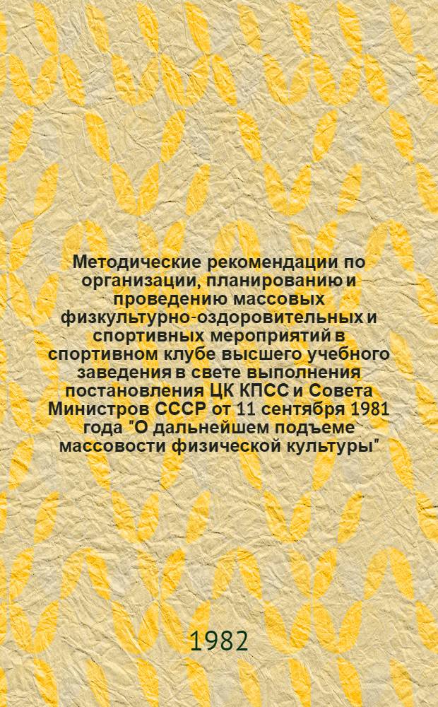 Методические рекомендации по организации, планированию и проведению массовых физкультурно-оздоровительных и спортивных мероприятий в спортивном клубе высшего учебного заведения в свете выполнения постановления ЦК КПСС и Совета Министров СССР от 11 сентября 1981 года "О дальнейшем подъеме массовости физической культуры"