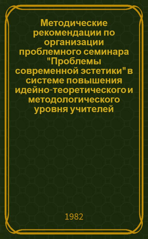 Методические рекомендации по организации проблемного семинара "Проблемы современной эстетики" в системе повышения идейно-теоретического и методологического уровня учителей