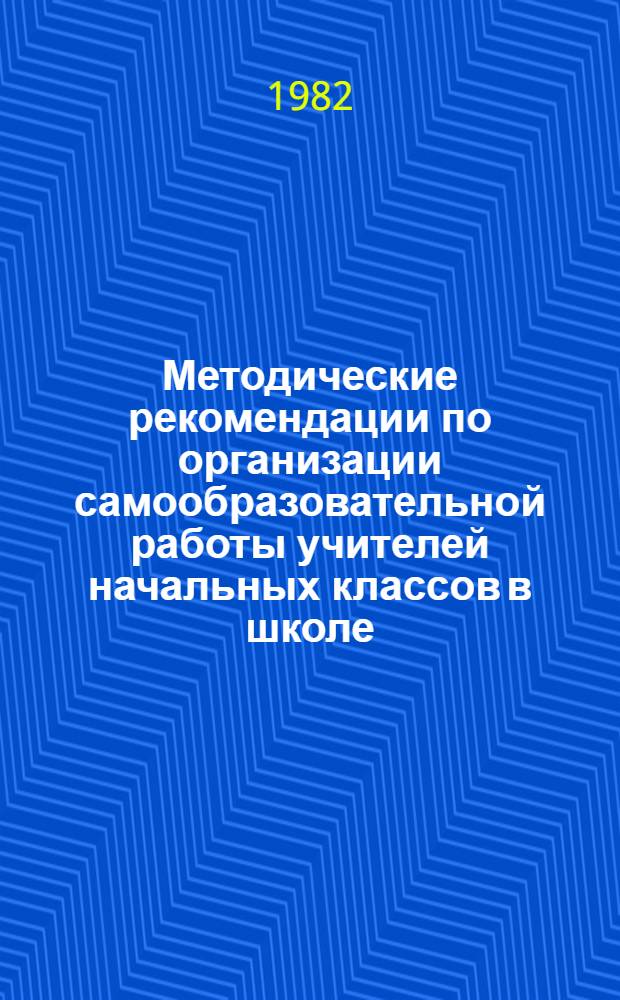 Методические рекомендации по организации самообразовательной работы учителей начальных классов в школе : (Эксперим. материал)