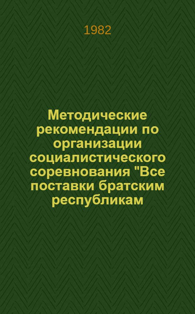 Методические рекомендации по организации социалистического соревнования "Все поставки братским республикам - в срок и с отличным качеством" : (По технол. цепочке на предприятиях машиностроения)