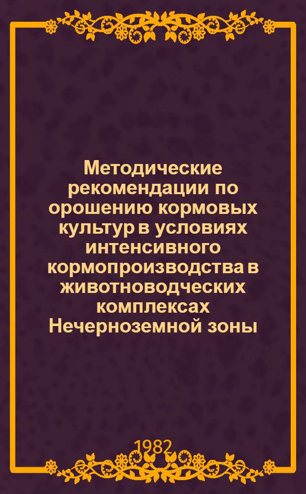 Методические рекомендации по орошению кормовых культур в условиях интенсивного кормопроизводства в животноводческих комплексах Нечерноземной зоны : (Для слушателей Высш. школы упр. сел. хоз-вом)