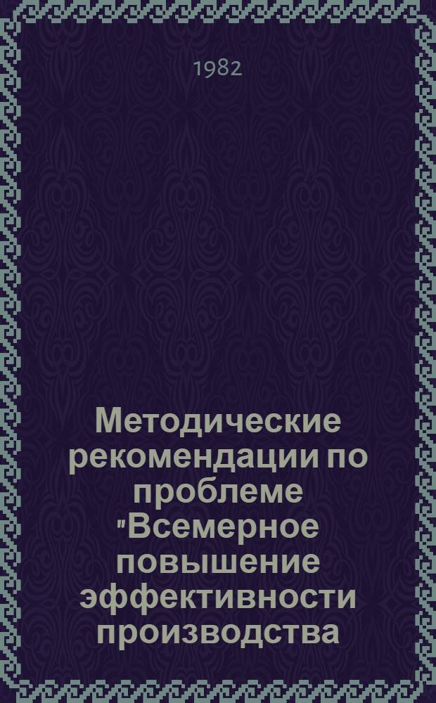 Методические рекомендации по проблеме "Всемерное повышение эффективности производства - важнейшая хозяйственно-политическая задача одиннадцатой пятилетки" : Материалы в помощь пропагандистам и слушателям системы полит. и экон. образования : Второй год обучения
