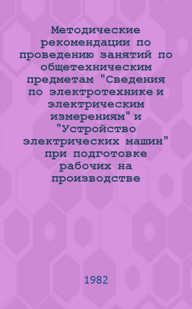 Методические рекомендации по проведению занятий по общетехническим предметам "Сведения по электротехнике и электрическим измерениям" и "Устройство электрических машин" при подготовке рабочих на производстве