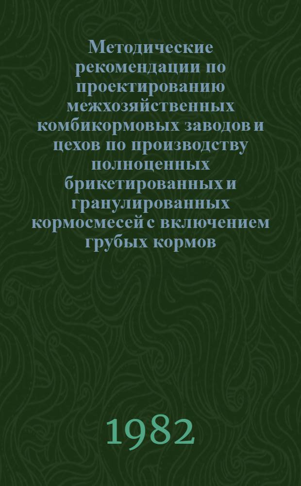 Методические рекомендации по проектированию межхозяйственных комбикормовых заводов и цехов по производству полноценных брикетированных и гранулированных кормосмесей с включением грубых кормов