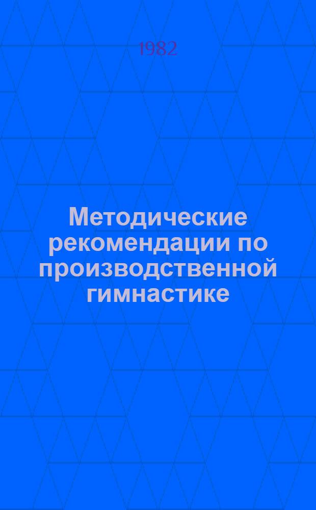 Методические рекомендации по производственной гимнастике : В помощь инструктору-методисту по произв. гимнастике и физкультур.-оздоров. работе