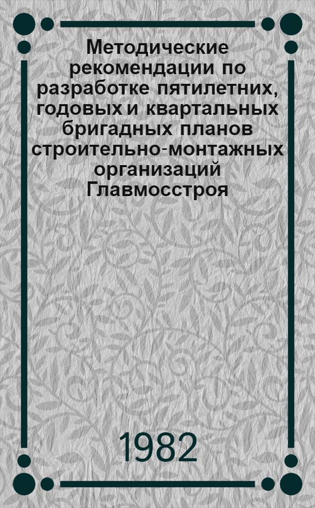 Методические рекомендации по разработке пятилетних, годовых и квартальных бригадных планов строительно-монтажных организаций Главмосстроя