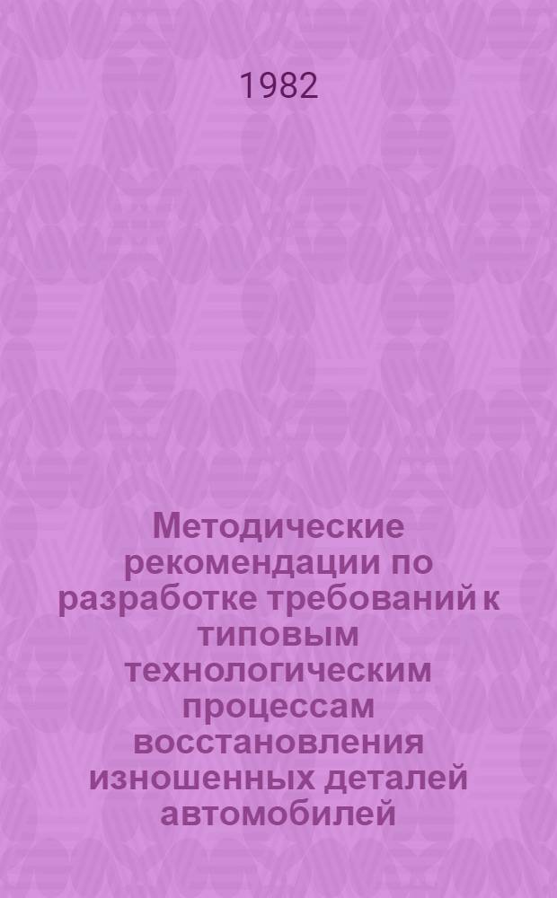 Методические рекомендации по разработке требований к типовым технологическим процессам восстановления изношенных деталей автомобилей, тракторов и сельскохозяйственных машин : Первая ред. (п. 3, 4а Программы комплекс. стандартизации)