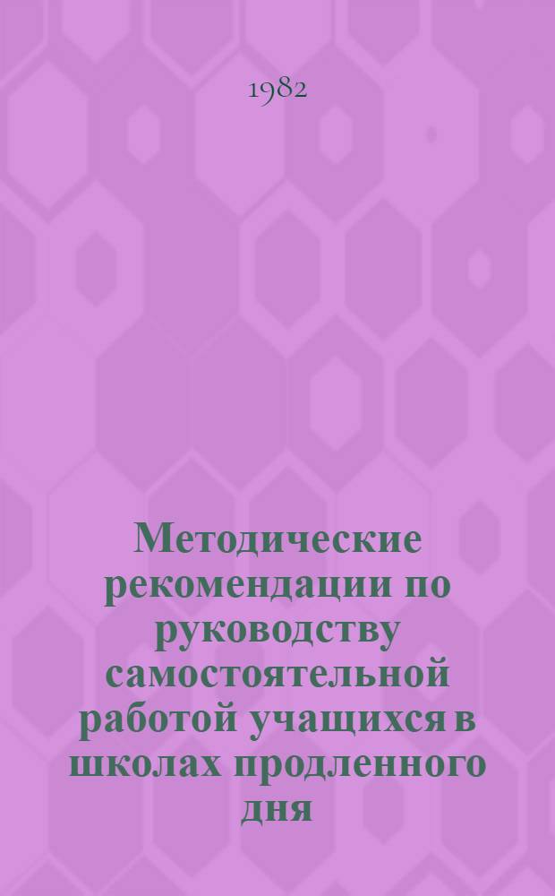 Методические рекомендации по руководству самостоятельной работой учащихся в школах продленного дня : (Математика, химия, география, биология)