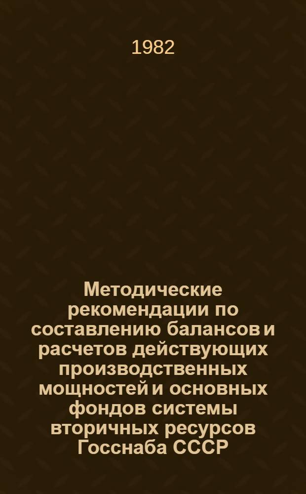 Методические рекомендации по составлению балансов и расчетов действующих производственных мощностей и основных фондов системы вторичных ресурсов Госснаба СССР