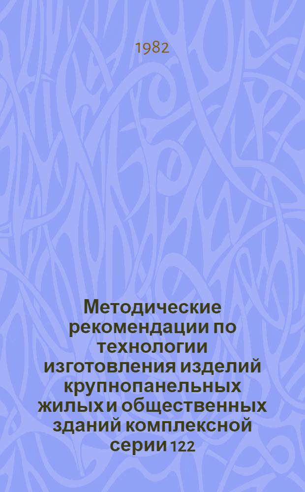 Методические рекомендации по технологии изготовления изделий крупнопанельных жилых и общественных зданий комплексной серии 122