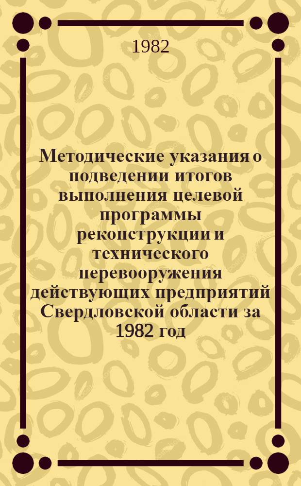 Методические указания о подведении итогов выполнения целевой программы реконструкции и технического перевооружения действующих предприятий Свердловской области за 1982 год