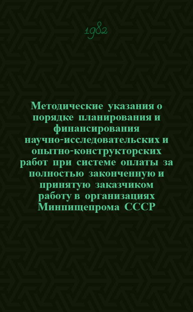 Методические указания о порядке планирования и финансирования научно-исследовательских и опытно-конструкторских работ при системе оплаты за полностью законченную и принятую заказчиком работу в организациях Минпищепрома СССР