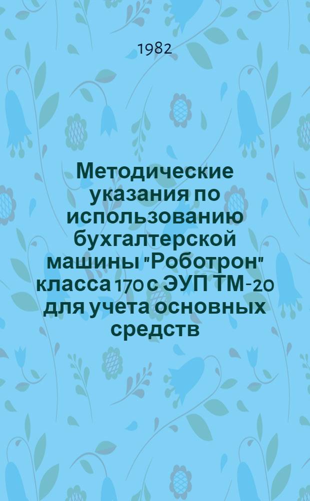 Методические указания по использованию бухгалтерской машины "Роботрон" класса 170 с ЭУП ТМ-20 для учета основных средств