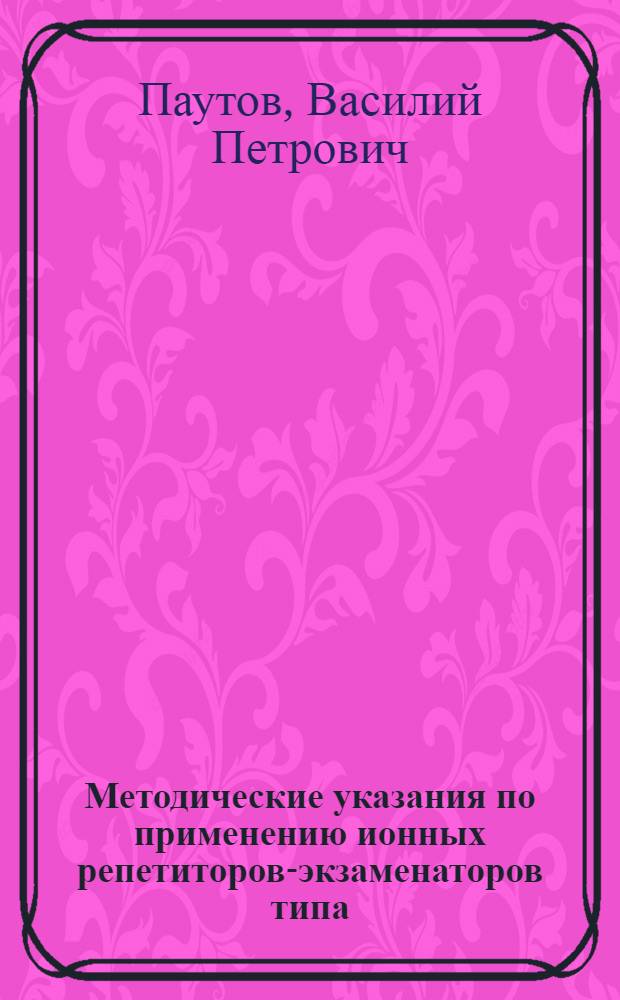 Методические указания по применению ионных репетиторов-экзаменаторов типа : ИР-3-126, ИР-29-127, ИР-14-51, ИР-25-52, ИР-14-51М, ИР-25-52М на занятиях с учащимися техникумов и училищ