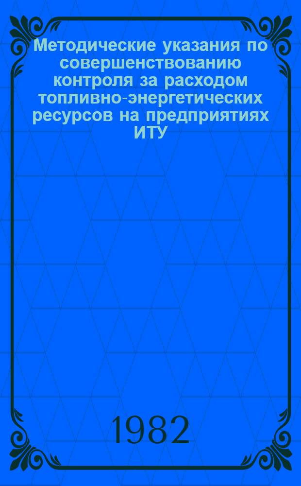 Методические указания по совершенствованию контроля за расходом топливно-энергетических ресурсов на предприятиях ИТУ