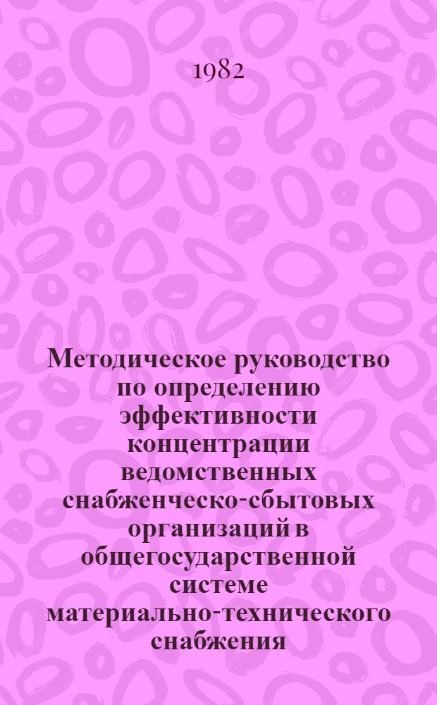 Методическое руководство по определению эффективности концентрации ведомственных снабженческо-сбытовых организаций в общегосударственной системе материально-технического снабжения