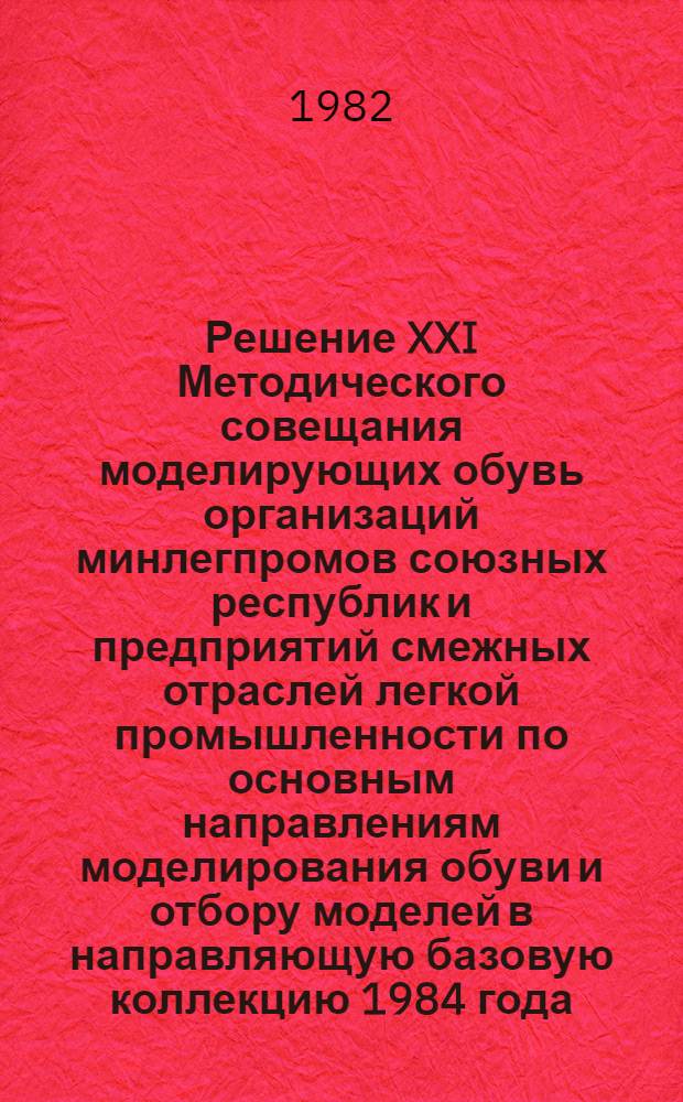 Решение XXI Методического совещания моделирующих обувь организаций минлегпромов союзных республик и предприятий смежных отраслей легкой промышленности по основным направлениям моделирования обуви и отбору моделей в направляющую базовую коллекцию 1984 года