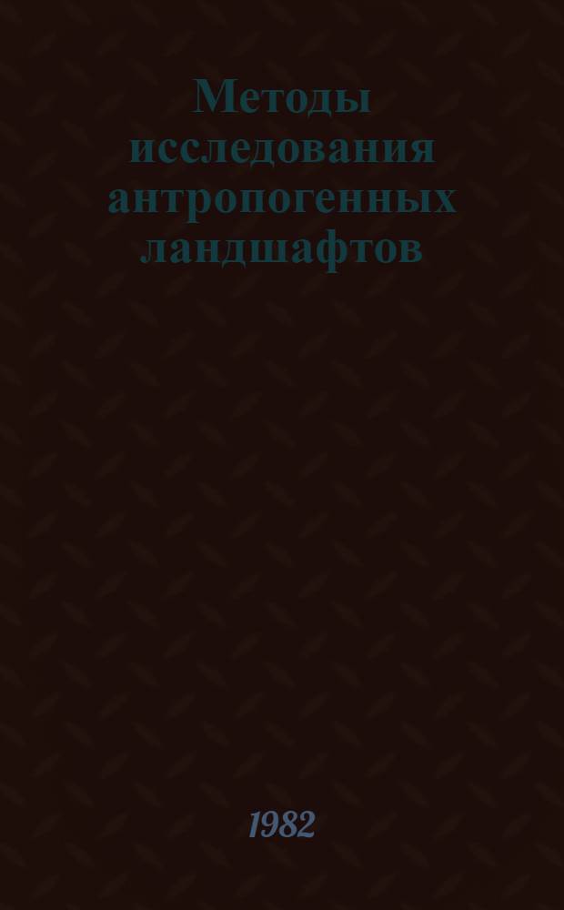 Методы исследования антропогенных ландшафтов : (Тез. докл. на всесоюз. науч. симпоз., сент. 1982)