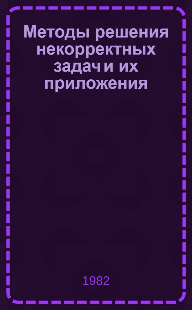 Методы решения некорректных задач и их приложения : Тр. всесоюз. школы-семинара, Ноорус 14-22 сент. 1981 г