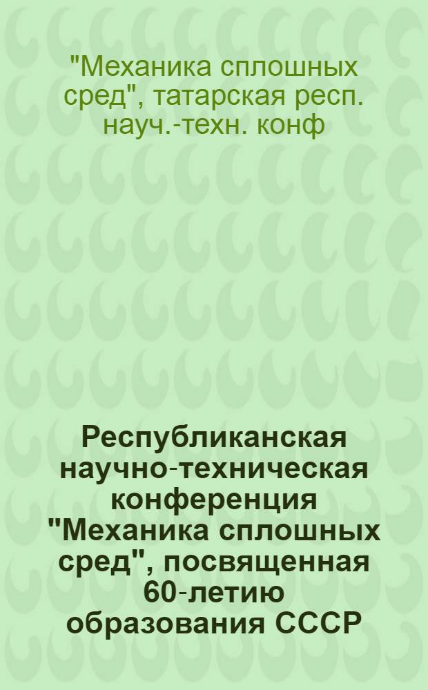 Республиканская научно-техническая конференция "Механика сплошных сред", посвященная 60-летию образования СССР, Набережные Челны, 13-15 октября 1982 г. : Тез. докл