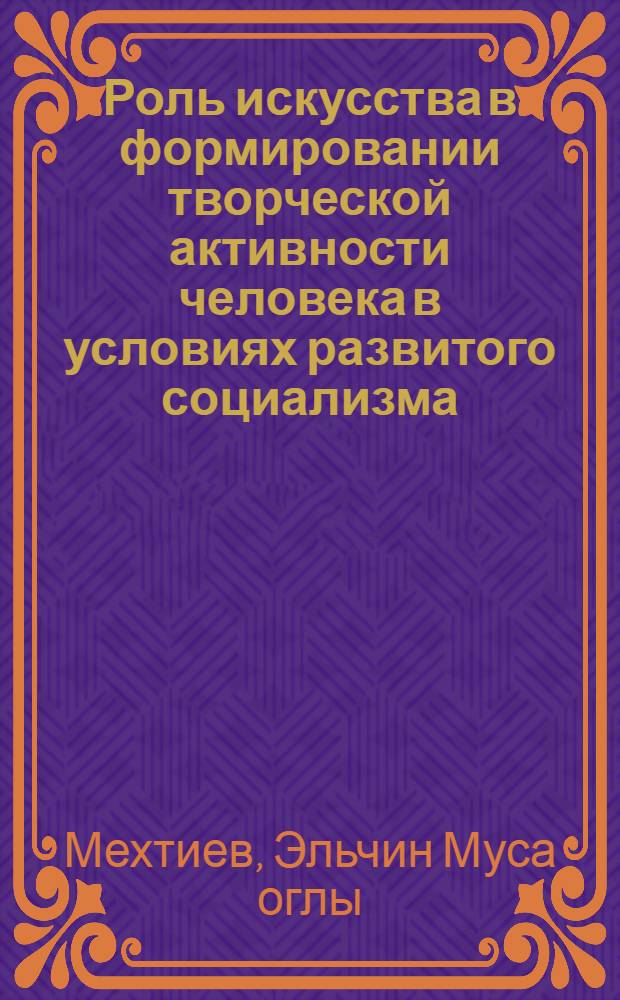 Роль искусства в формировании творческой активности человека в условиях развитого социализма : Автореф. дис. на соиск. учен. степ. канд. филос. наук : (09.00.04)