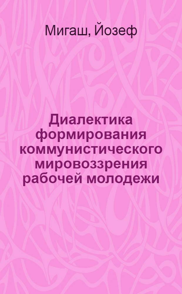 Диалектика формирования коммунистического мировоззрения рабочей молодежи : (На материалах ЧССР) : Автореф. дис. на соиск. учен. степ. канд. филос. наук : (09.00.02)