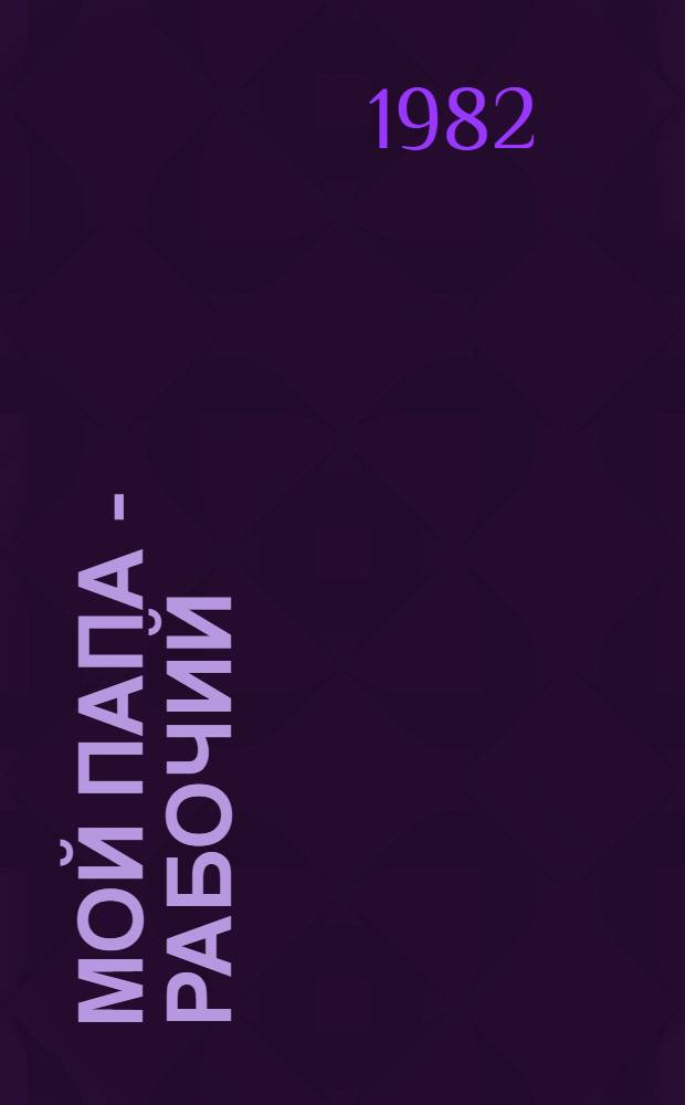 Мой папа - рабочий : Стихи : Для мл. шк. возраста