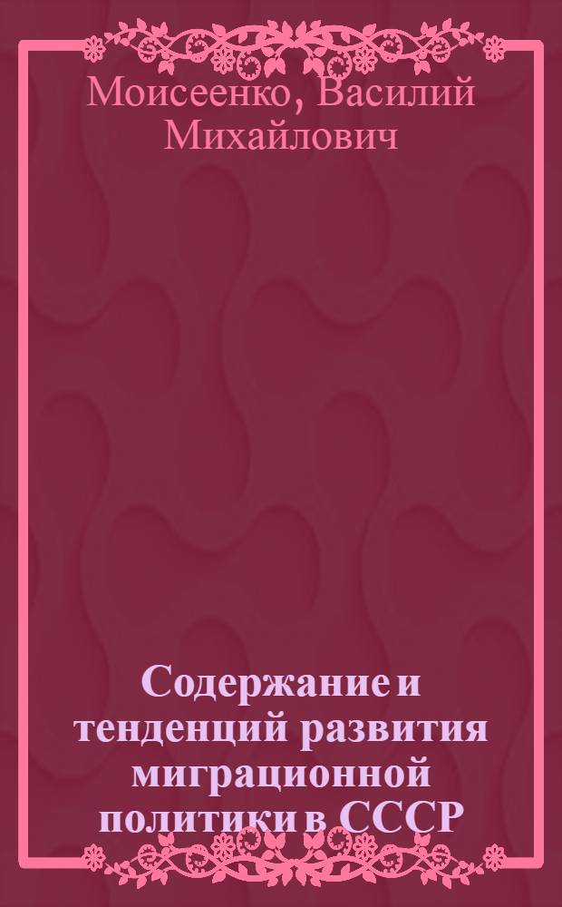 Содержание и тенденций развития миграционной политики в СССР : Доклад. Вторая Всесоюз. науч. школа-семинар "Пробл. упр. развитием народонаселения в соц. о-ве"