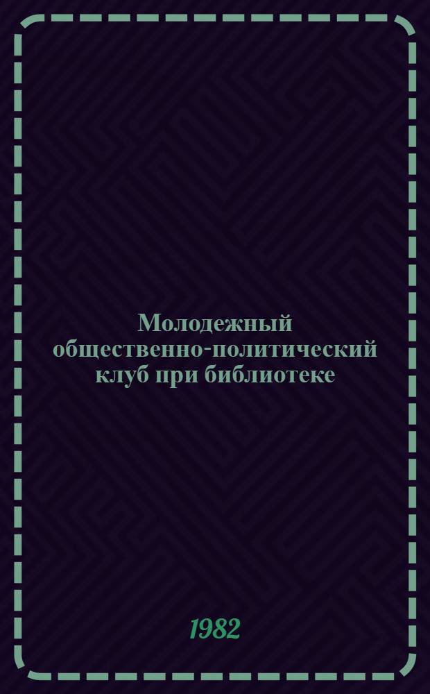 Молодежный общественно-политический клуб при библиотеке : Метод. рекомендации