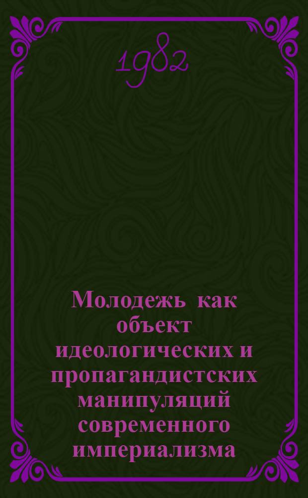 Молодежь как объект идеологических и пропагандистских манипуляций современного империализма : Метод. рекомендации в помощь пропагандистам системы комс. политучебы по курсу "Идеол. борьба и молодежь"