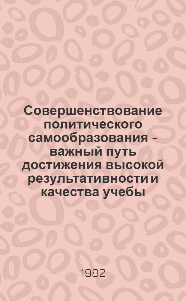 Совершенствование политического самообразования - важный путь достижения высокой результативности и качества учебы : (Метод. материал в помощь пропагандистам)