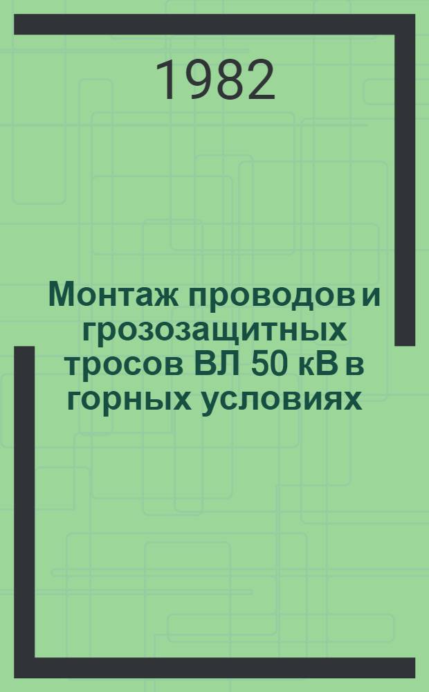 Монтаж проводов и грозозащитных тросов ВЛ 50 кВ в горных условиях : Утв. ГПТУ по стр-ву (Гл. произв.-техн. упр. по стр-ву) Минэнерго СССР 12.12.79