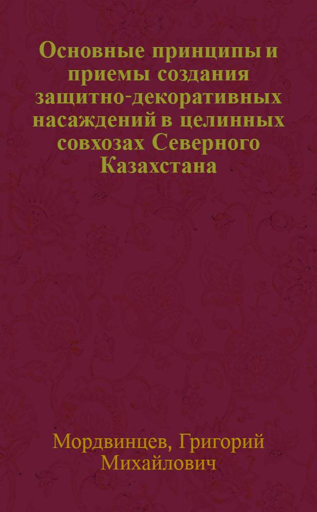 Основные принципы и приемы создания защитно-декоративных насаждений в целинных совхозах Северного Казахстана : Автореф. дис. на соиск. учен. степ. канд. с.-х. наук : (06.03.01)