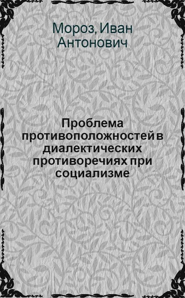 Проблема противоположностей в диалектических противоречиях при социализме : Автореф. дис. на соиск. учен. степ. д-ра филос. наук : (09.00.01)
