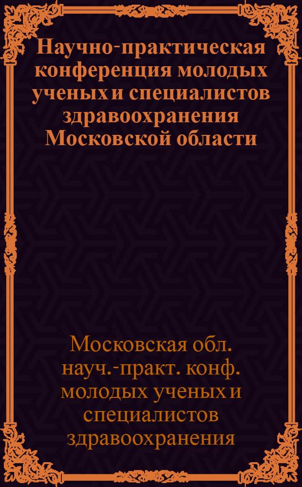 Научно-практическая конференция молодых ученых и специалистов здравоохранения Московской области, 29 апр. 1982 г. : Тез. докл