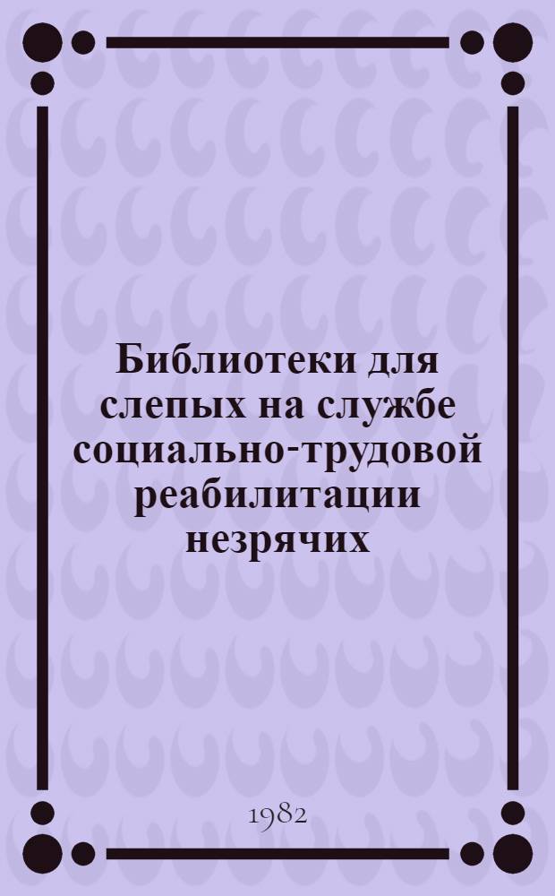 Библиотеки для слепых на службе социально-трудовой реабилитации незрячих : (По материалам науч.-практ. конф. в Ленинграде, 9-11 сент. 1981 г.)