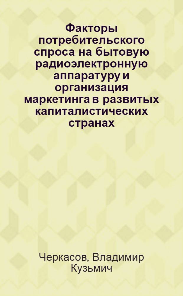 Факторы потребительского спроса на бытовую радиоэлектронную аппаратуру и организация маркетинга в развитых капиталистических странах : Обзор по материалам зарубеж. печати
