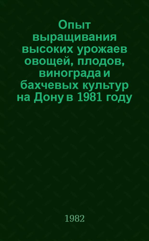 Опыт выращивания высоких урожаев овощей, плодов, винограда и бахчевых культур на Дону в 1981 году : Сборник