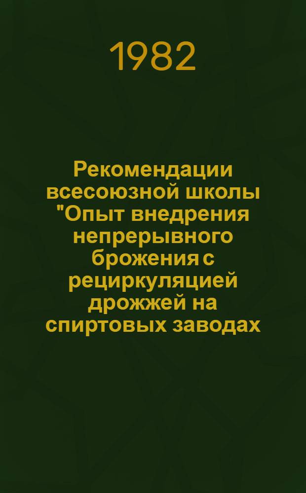 Рекомендации всесоюзной школы "Опыт внедрения непрерывного брожения с рециркуляцией дрожжей на спиртовых заводах, перерабатывающих крахмалистое сырье" (г. Житомир, 12-14 мая 1982 г.)