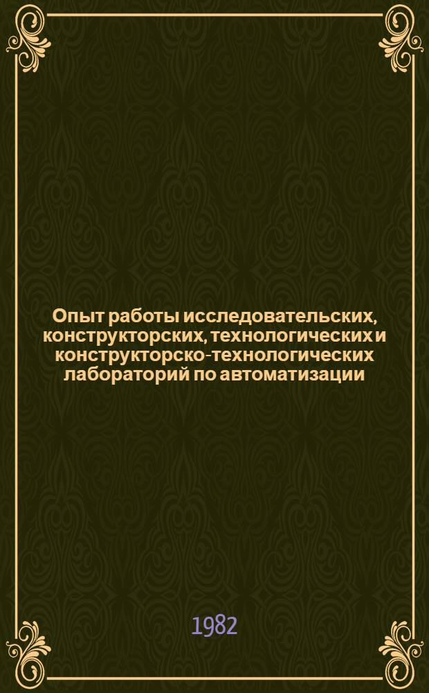 Опыт работы исследовательских, конструкторских, технологических и конструкторско-технологических лабораторий по автоматизации, механизации и повышению эффективности производства : Тез. докл. науч.-техн. семинара (Москва, 5-9 дек. 1982 г.)