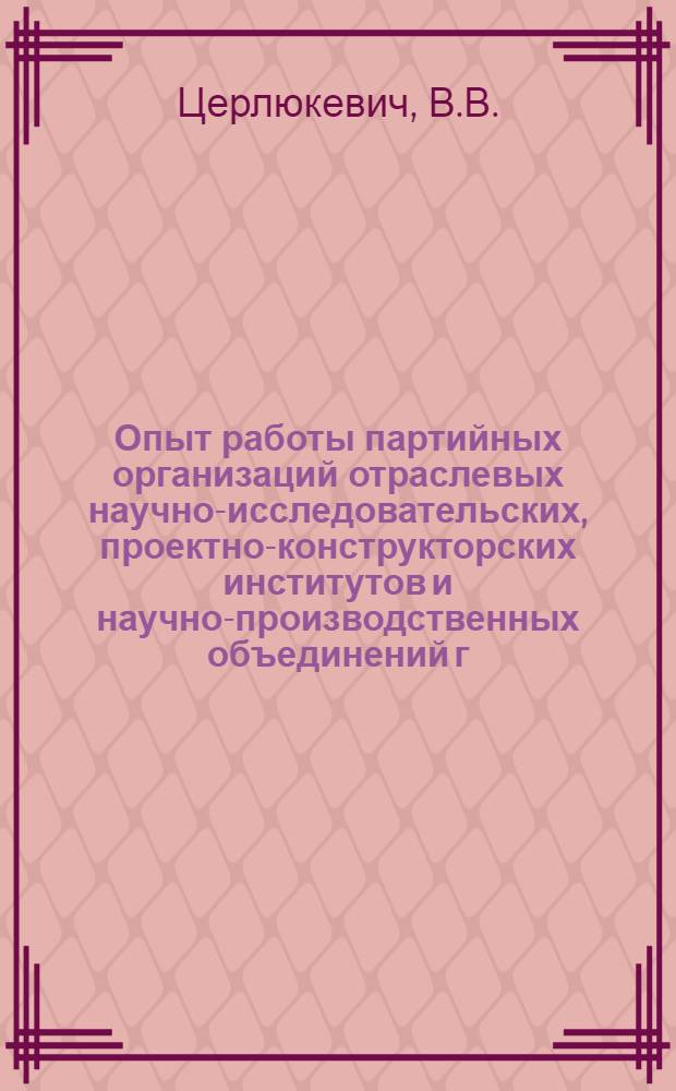 Опыт работы партийных организаций отраслевых научно-исследовательских, проектно-конструкторских институтов и научно-производственных объединений г. Минска по повышению творческой активности сотрудников