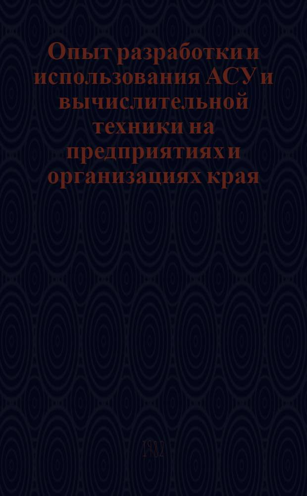 Опыт разработки и использования АСУ и вычислительной техники на предприятиях и организациях края : Тез. докл. краев. науч.-техн. конф., 23 июня 1982 г