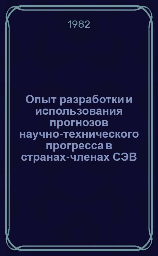 Опыт разработки и использования прогнозов научно-технического прогресса в странах-членах СЭВ : (По материалам Первой междунар. школы молодых ученых)