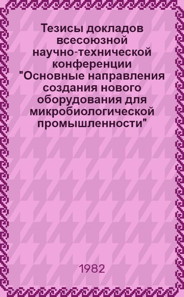 Тезисы докладов всесоюзной научно-технической конференции "Основные направления создания нового оборудования для микробиологической промышленности" (г. Иркутск, 21-23 июня 1982 г.)