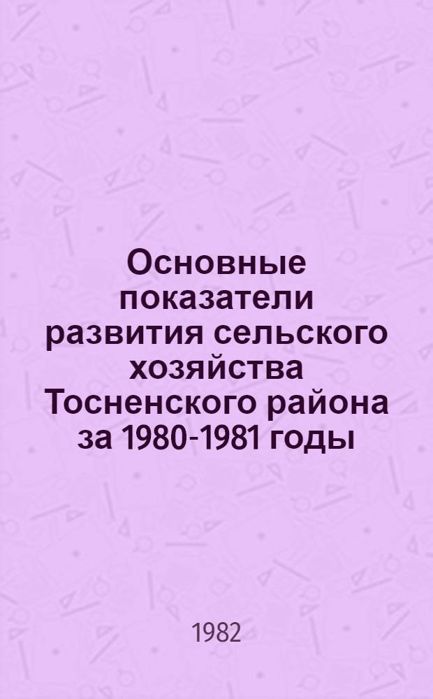 Основные показатели развития сельского хозяйства Тосненского района за 1980-1981 годы : Стат. сб