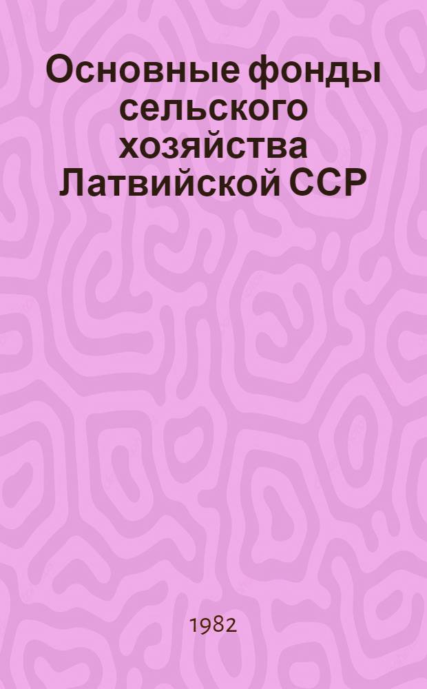 Основные фонды сельского хозяйства Латвийской ССР : На конец 1965-1981 гг.