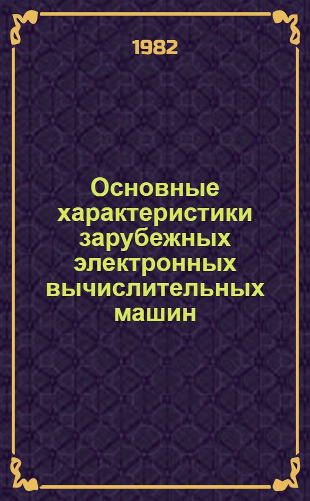 Основные характеристики зарубежных электронных вычислительных машин : Таблицы : (По состоянию на 1981 г.)